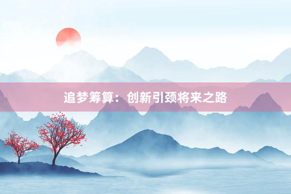 追梦筹算：创新引颈将来之路